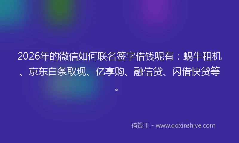2026年的微信如何联名签字借钱呢有：蜗牛租机、京东白条取现、亿享购、融信贷、闪借快贷等。
