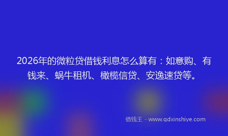 2026年的微粒贷借钱利息怎么算有：如意购、有钱来、蜗牛租机、橄榄信贷、安逸速贷等。