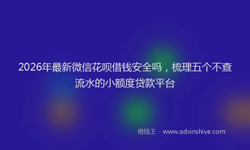 2026年最新微信花呗借钱安全吗，梳理五个不查流水的小额度贷款平台