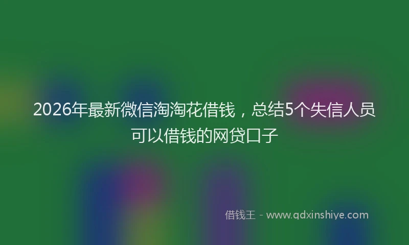 2026年最新微信淘淘花借钱，总结5个失信人员可以借钱的网贷口子