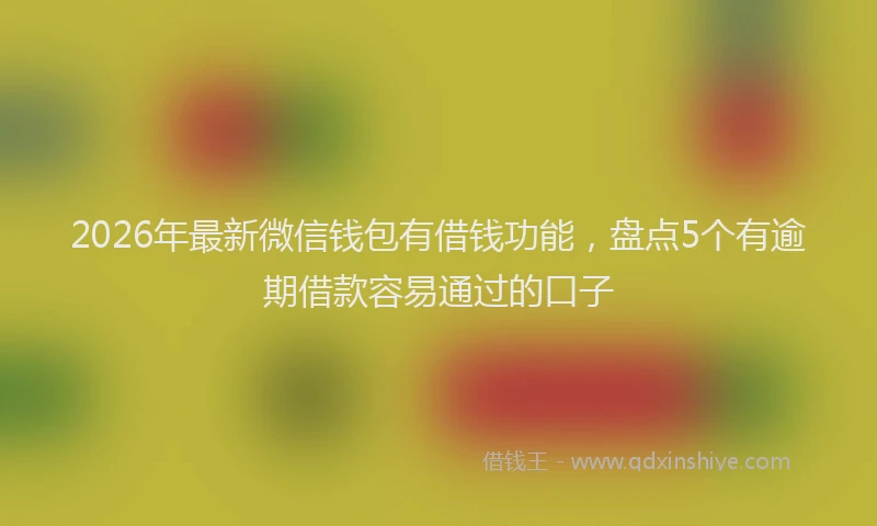 2026年最新微信钱包有借钱功能，盘点5个有逾期借款容易通过的口子