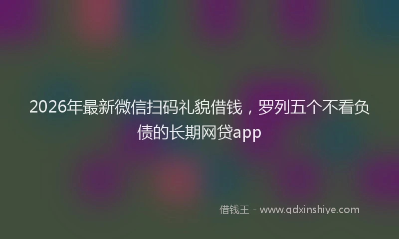 2026年最新微信扫码礼貌借钱，罗列五个不看负债的长期网贷app