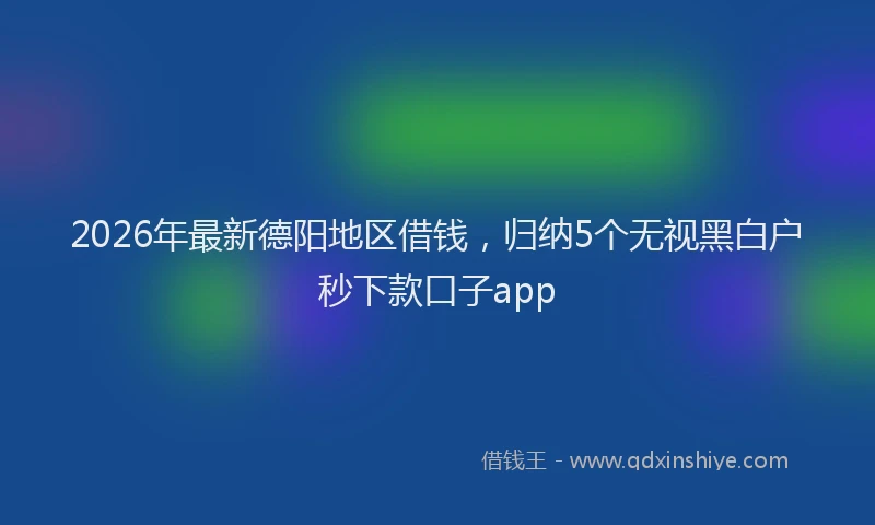 2026年最新德阳地区借钱，归纳5个无视黑白户秒下款口子app