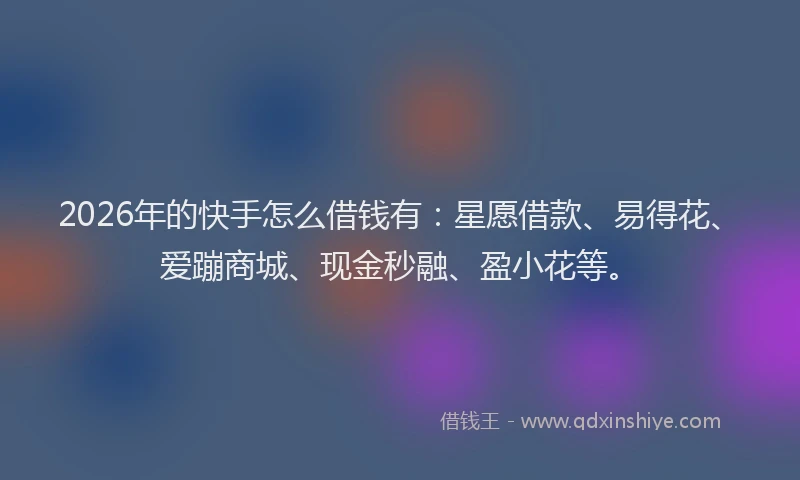 2026年的快手怎么借钱有:星愿借款、易得花、爱蹦商城、现金秒融、盈小花等。