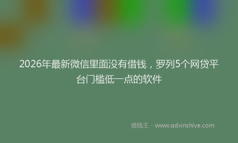 2026年最新微信里面没有借钱，罗列5个网贷平台门槛低一点的软件