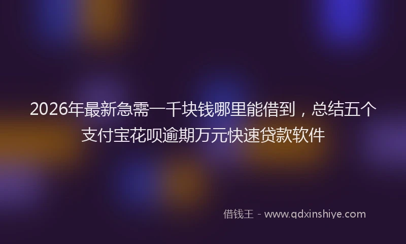 2026年最新急需一千块钱哪里能借到，总结五个支付宝花呗逾期万元快速贷款软件