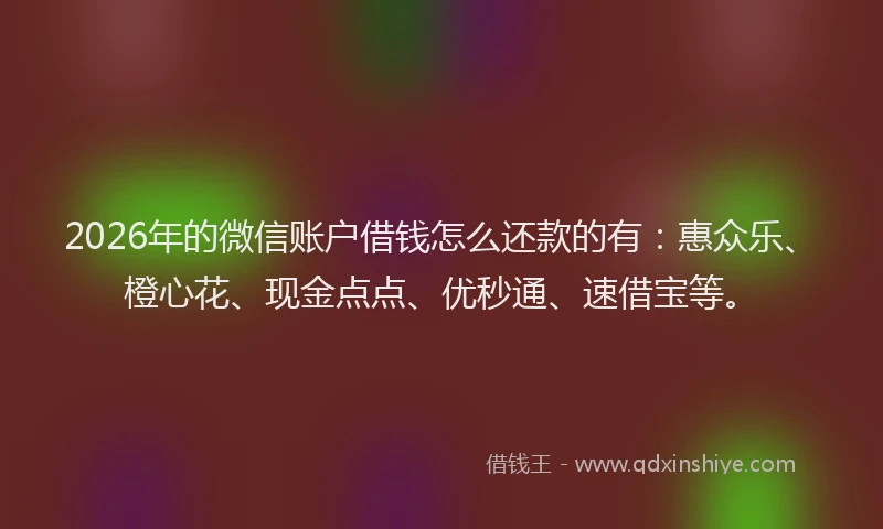 2026年的微信账户借钱怎么还款的有：惠众乐、橙心花、现金点点、优秒通、速借宝等。