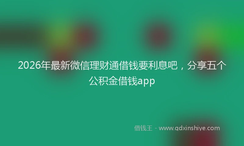 2026年最新微信理财通借钱要利息吧，分享五个公积金借钱app