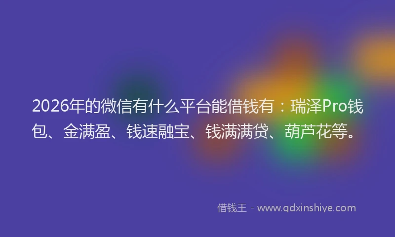 2026年的微信有什么平台能借钱有：瑞泽Pro钱包、金满盈、钱速融宝、钱满满贷、葫芦花等。