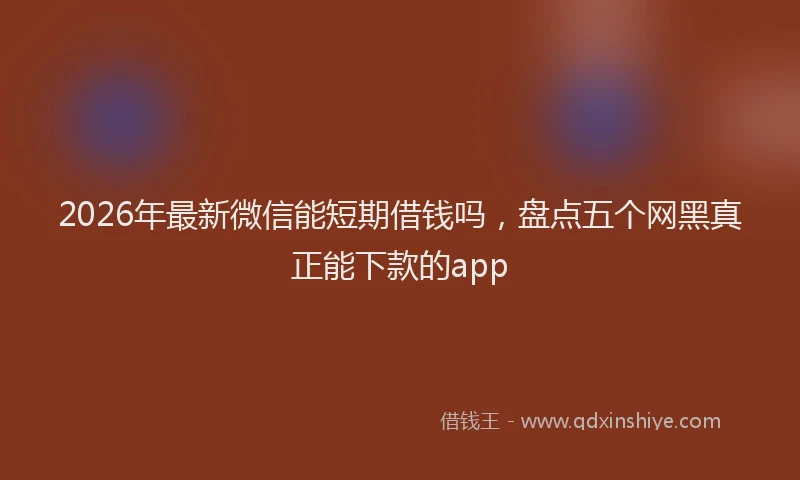 2026年最新微信能短期借钱吗，盘点五个网黑真正能下款的app