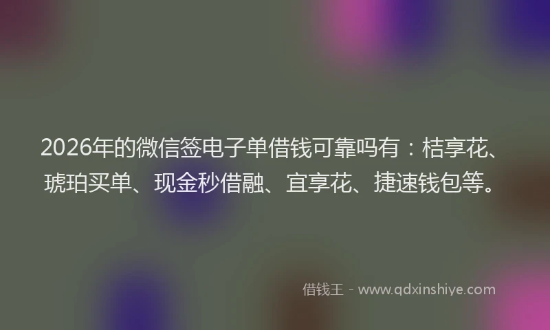 2026年的微信签电子单借钱可靠吗有：桔享花、琥珀买单、现金秒借融、宜享花、捷速钱包等。