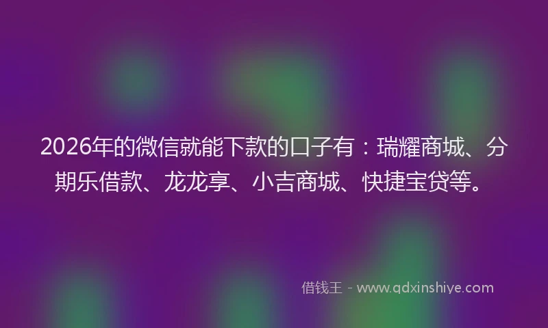 2026年的微信就能下款的口子有：瑞耀商城、分期乐借款、龙龙享、小吉商城、快捷宝贷等。