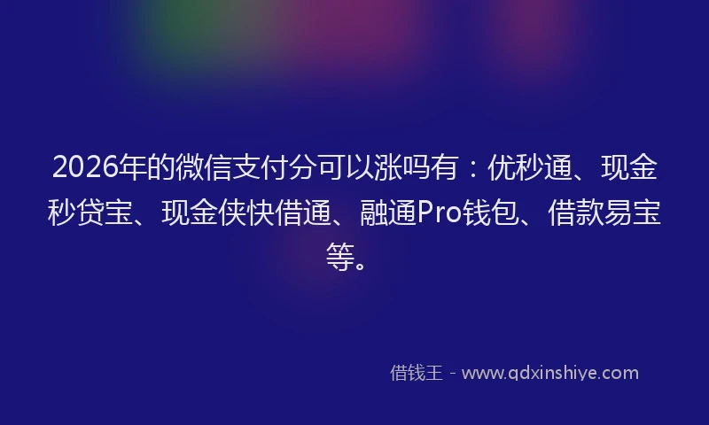2026年的微信支付分可以涨吗有：优秒通、现金秒贷宝、现金侠快借通、融通Pro钱包、借款易宝等。