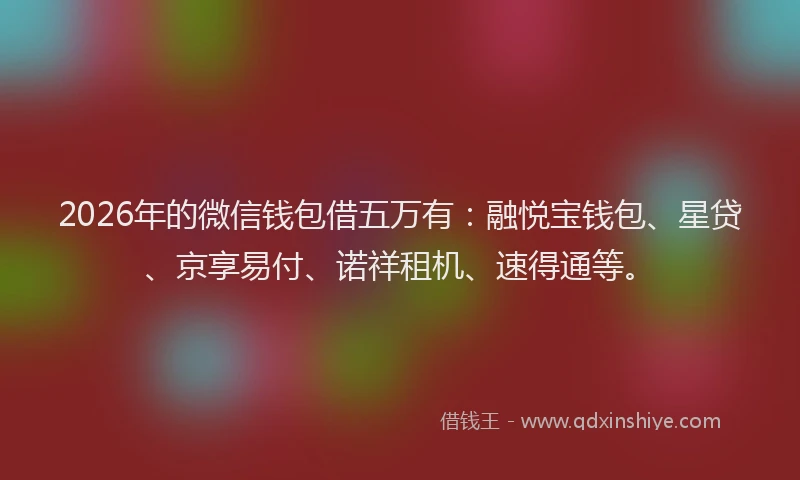 2026年的微信钱包借五万有：融悦宝钱包、星贷、京享易付、诺祥租机、速得通等。