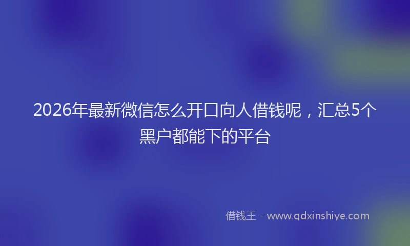 2026年最新微信怎么开口向人借钱呢，汇总5个黑户都能下的平台