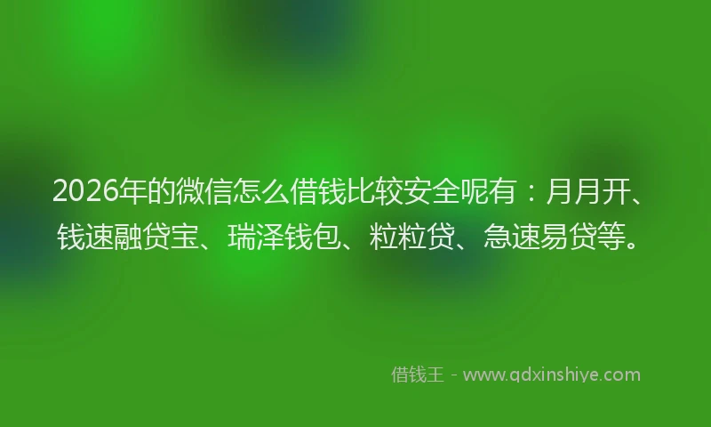 2026年的微信怎么借钱比较安全呢有：月月开、钱速融贷宝、瑞泽钱包、粒粒贷、急速易贷等。