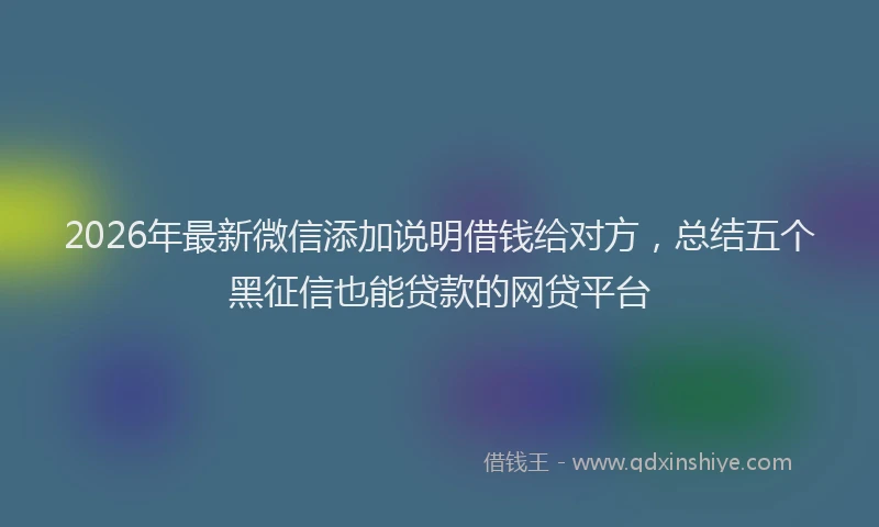 2026年最新微信添加说明借钱给对方，总结五个黑征信也能贷款的网贷平台