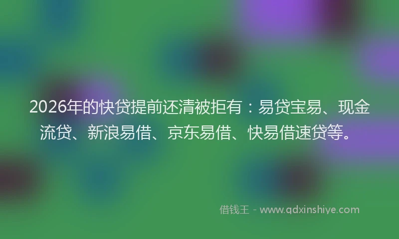 2026年的快贷提前还清被拒有：易贷宝易、现金流贷、新浪易借、京东易借、快易借速贷等。