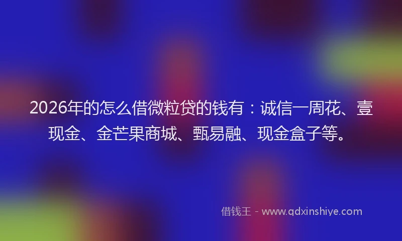 2026年的怎么借微粒贷的钱有：诚信一周花、壹现金、金芒果商城、甄易融、现金盒子等。