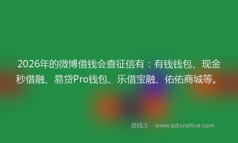 2026年的微博借钱会查征信有：有钱钱包、现金秒借融、易贷Pro钱包、乐借宝融、佑佑商城等。
