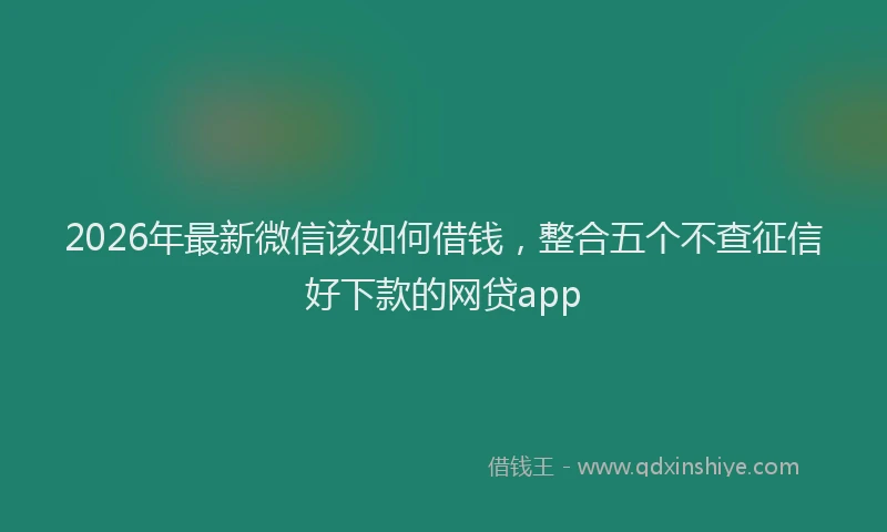 2026年最新微信该如何借钱，整合五个不查征信好下款的网贷app