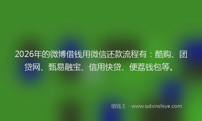 2026年的微博借钱用微信还款流程有：酷购、团贷网、甄易融宝、信用快贷、便荔钱包等。