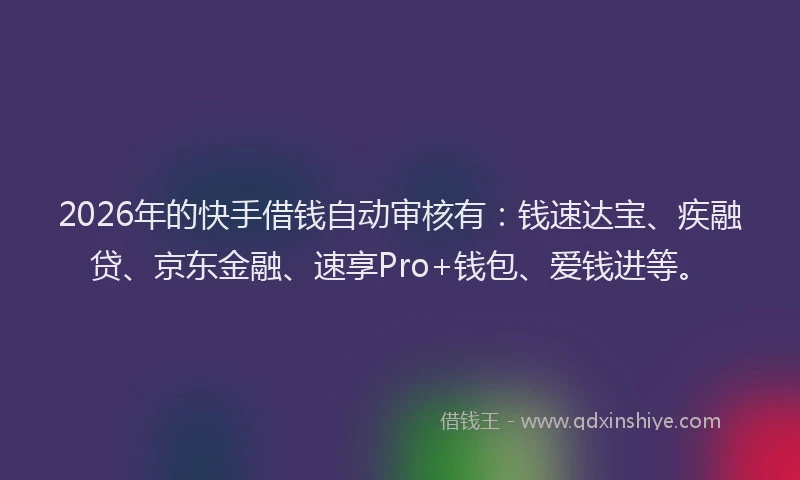 2026年的快手借钱自动审核有：钱速达宝、疾融贷、京东金融、速享Pro+钱包、爱钱进等。