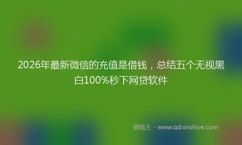 2026年最新微信的充值是借钱，总结五个无视黑白100%秒下网贷软件