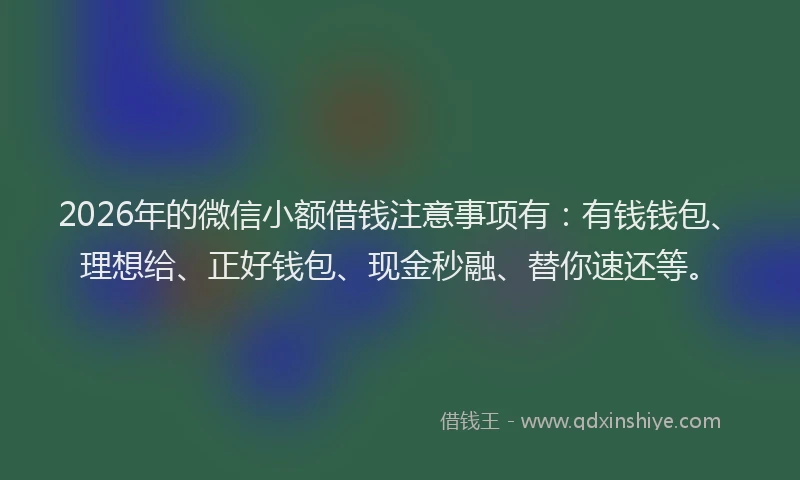 2026年的微信小额借钱注意事项有：有钱钱包、理想给、正好钱包、现金秒融、替你速还等。