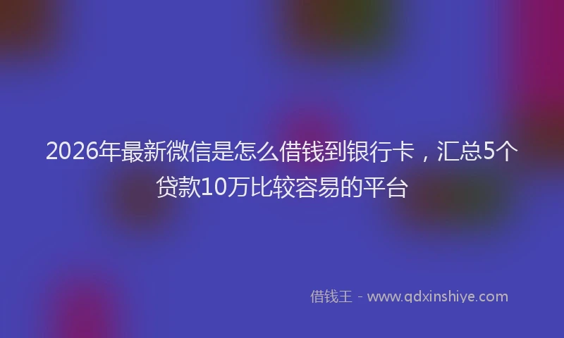 2026年最新微信是怎么借钱到银行卡，汇总5个贷款10万比较容易的平台