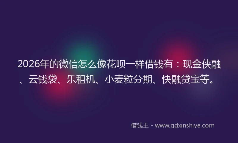 2026年的微信怎么像花呗一样借钱有：现金侠融、云钱袋、乐租机、小麦粒分期、快融贷宝等。