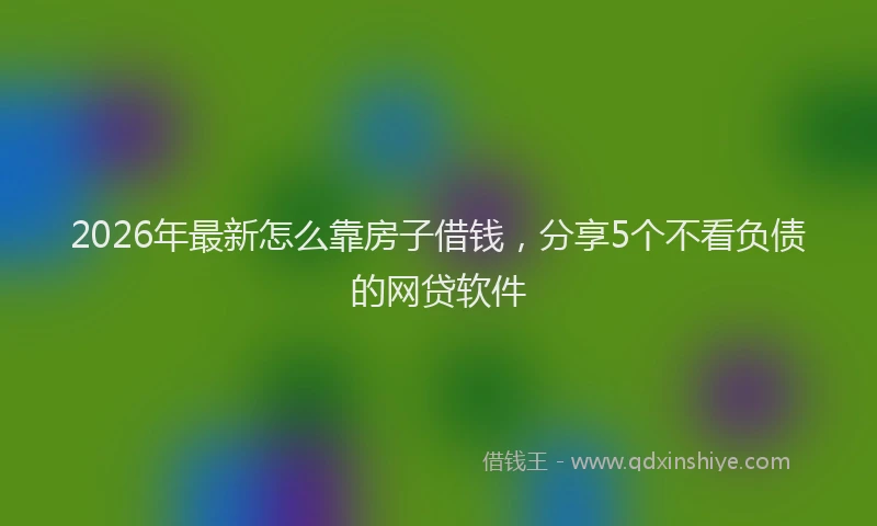 2026年最新怎么靠房子借钱,分享5个不看负债的网贷软件