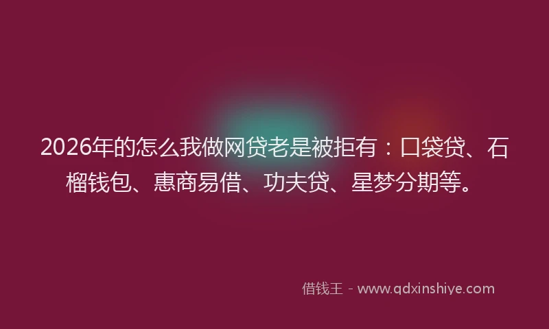 2026年的怎么我做网贷老是被拒有：口袋贷、石榴钱包、惠商易借、功夫贷、星梦分期等。