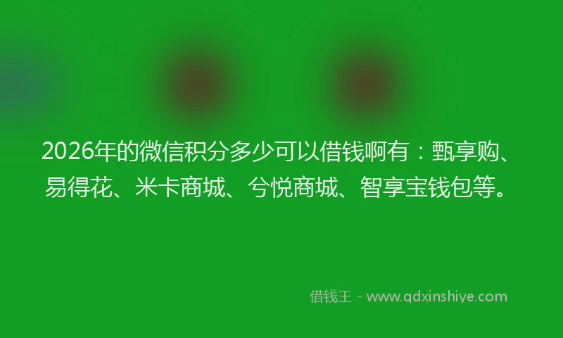 2026年的微信积分多少可以借钱啊有：甄享购、易得花、米卡商城、兮悦商城、智享宝钱包等。