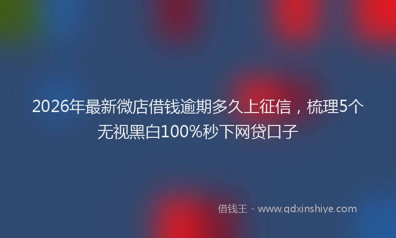 2026年最新微店借钱逾期多久上征信，梳理5个无视黑白100%秒下网贷口子