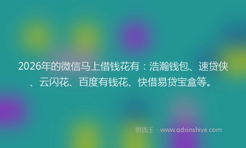 2026年的微信马上借钱花有：浩瀚钱包、速贷侠、云闪花、百度有钱花、快借易贷宝盒等。