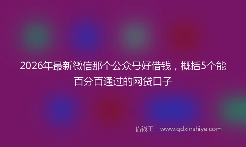 2026年最新微信那个公众号好借钱，概括5个能百分百通过的网贷口子