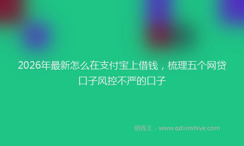 2026年最新怎么在支付宝上借钱，梳理五个网贷口子风控不严的口子