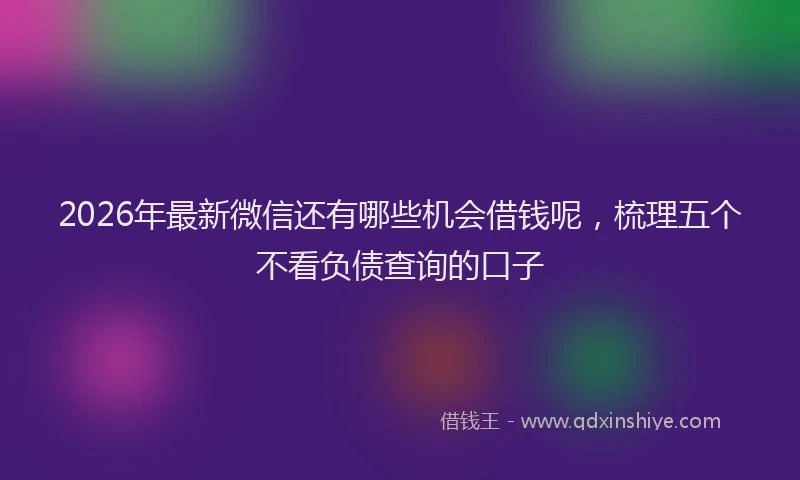 2026年最新微信还有哪些机会借钱呢，梳理五个不看负债查询的口子