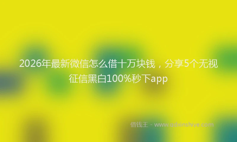2026年最新微信怎么借十万块钱，分享5个无视征信黑白100%秒下app