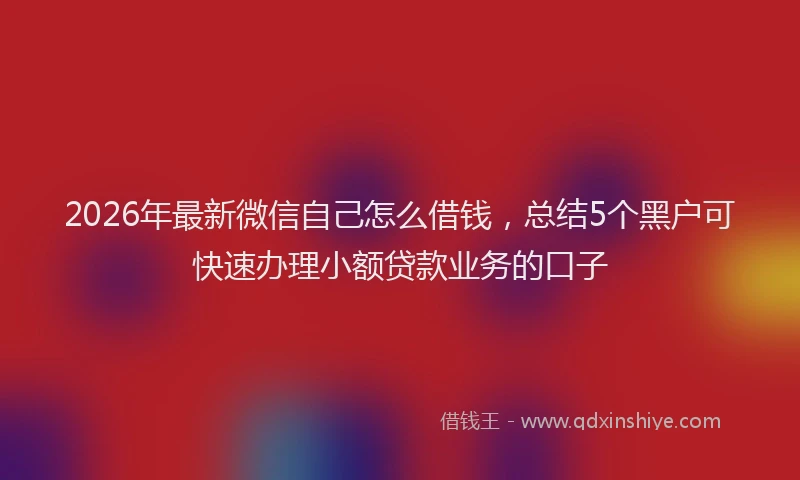 2026年最新微信自己怎么借钱，总结5个黑户可快速办理小额贷款业务的口子