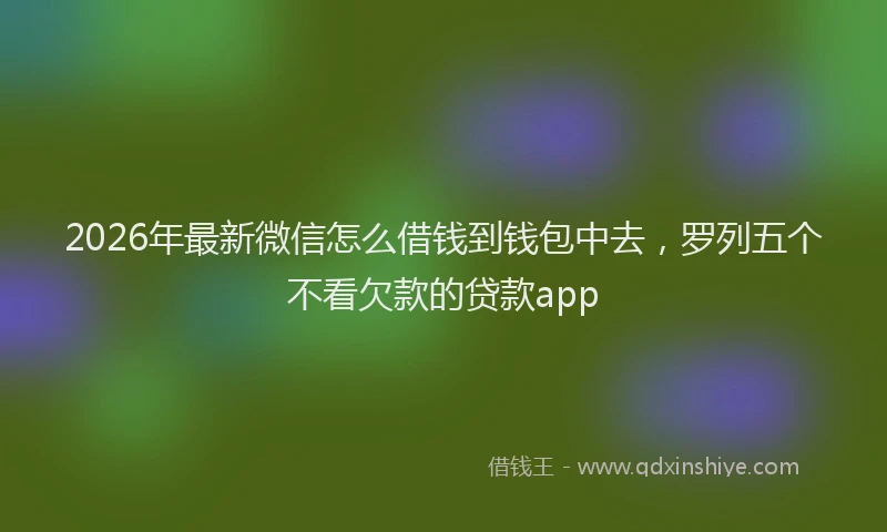 2026年最新微信怎么借钱到钱包中去，罗列五个不看欠款的贷款app