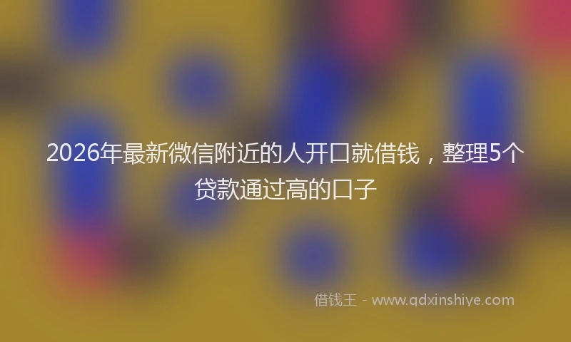2026年最新微信附近的人开口就借钱，整理5个贷款通过高的口子