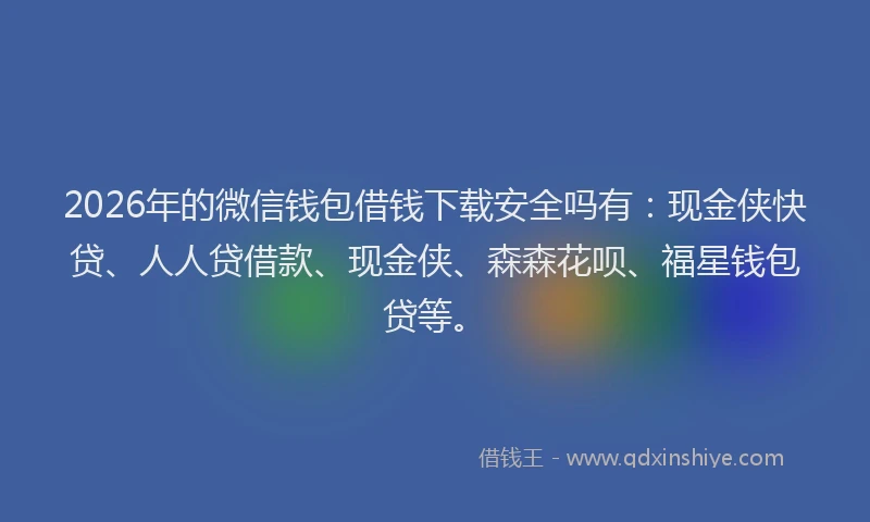2026年的微信钱包借钱下载安全吗有：现金侠快贷、人人贷借款、现金侠、森森花呗、福星钱包贷等。