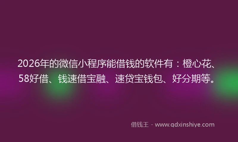 2026年的微信小程序能借钱的软件有：橙心花、58好借、钱速借宝融、速贷宝钱包、好分期等。