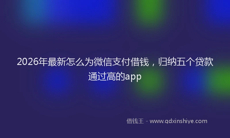 2026年最新怎么为微信支付借钱，归纳五个贷款通过高的app