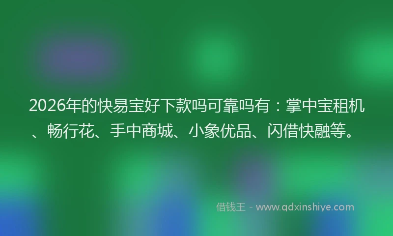 2026年的快易宝好下款吗可靠吗有：掌中宝租机、畅行花、手中商城、小象优品、闪借快融等。