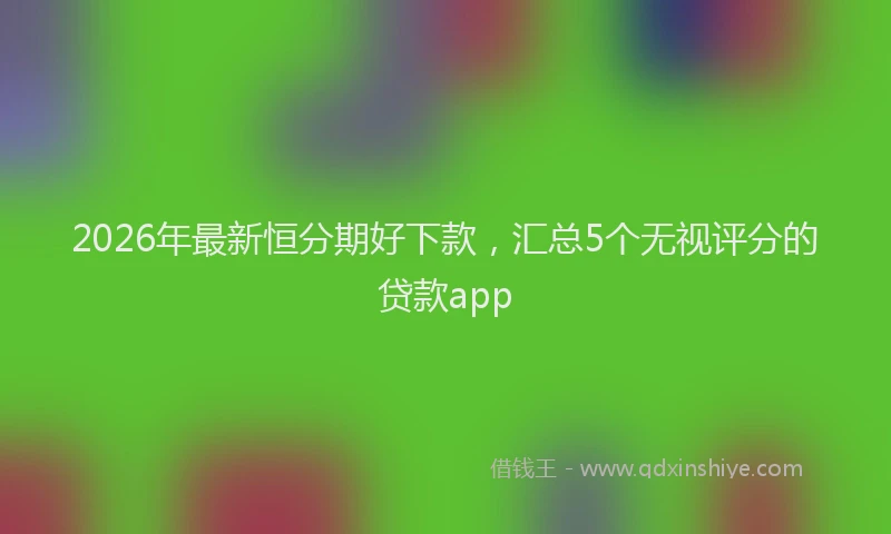 2026年最新恒分期好下款，汇总5个无视评分的贷款app
