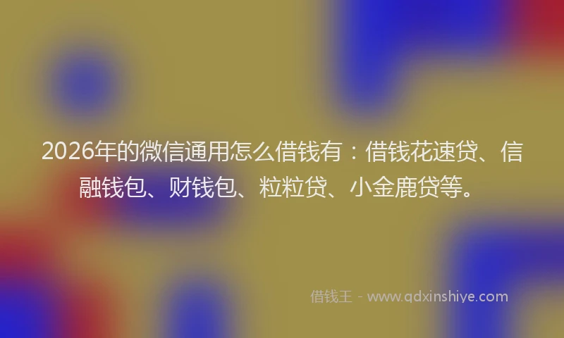 2026年的微信通用怎么借钱有：借钱花速贷、信融钱包、财钱包、粒粒贷、小金鹿贷等。
