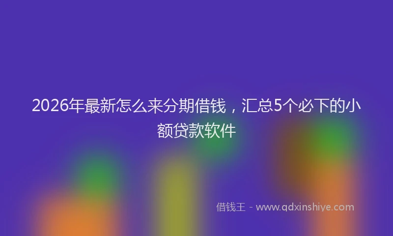 2026年最新怎么来分期借钱，汇总5个必下的小额贷款软件